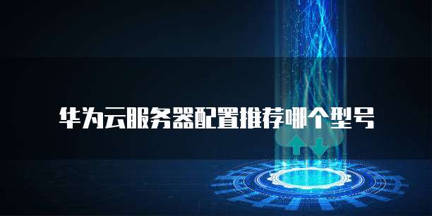 华为云服务器配置推荐哪个型号