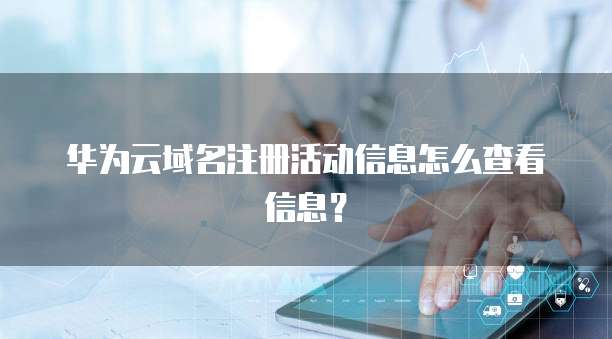 华为云域名注册活动信息怎么查看信息?
