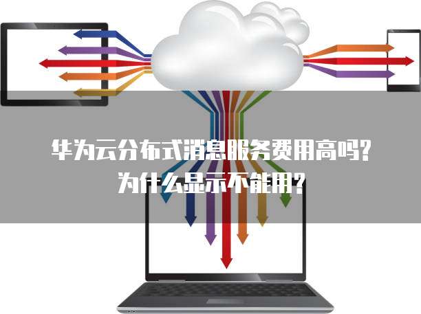华为云分布式消息服务费用高吗?为什么显示不能用?