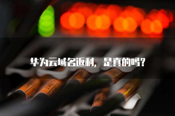 华为云域名返利,是真的吗?