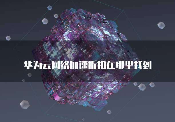 华为云网络加速折扣在哪里找到