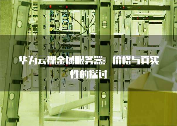 华为云裸金属服务器:价格与真实性的探讨