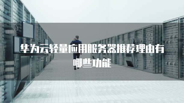 华为云轻量应用服务器推荐理由有哪些功能