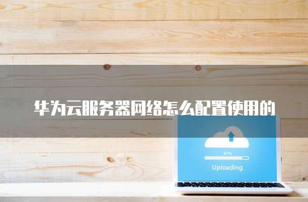 华为云服务器网络怎么配置使用的