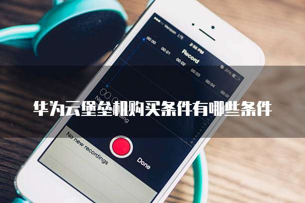 华为云堡垒机购买条件有哪些条件
