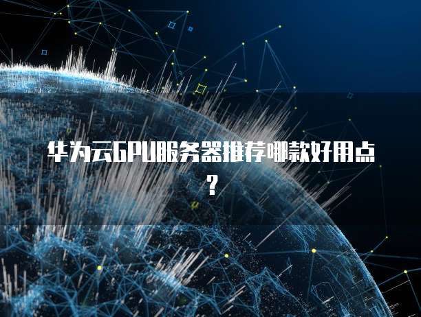 华为云GPU服务器推荐哪款好用点？