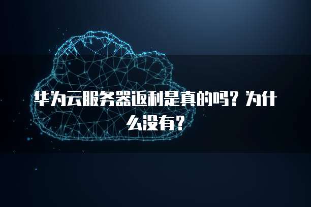 华为云服务器返利是真的吗?为什么没有?