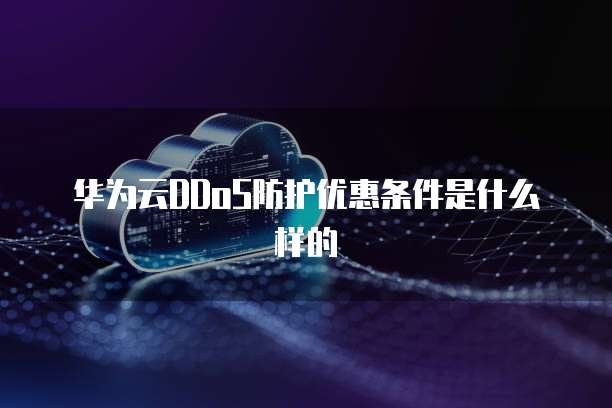 华为云DDoS防护优惠条件是什么样的