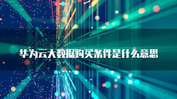 华为云大数据购买条件是什么意思