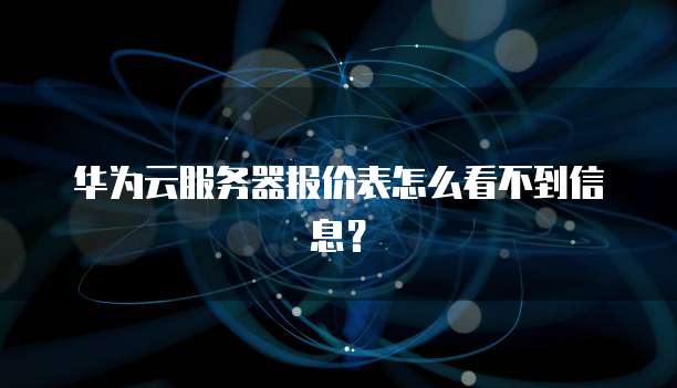 华为云服务器报价表怎么看不到信息?