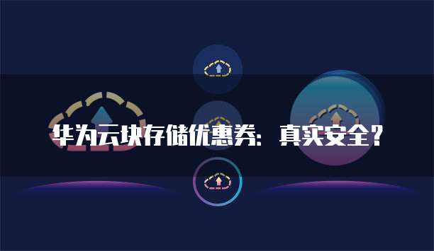 华为云块存储优惠券：真实安全？