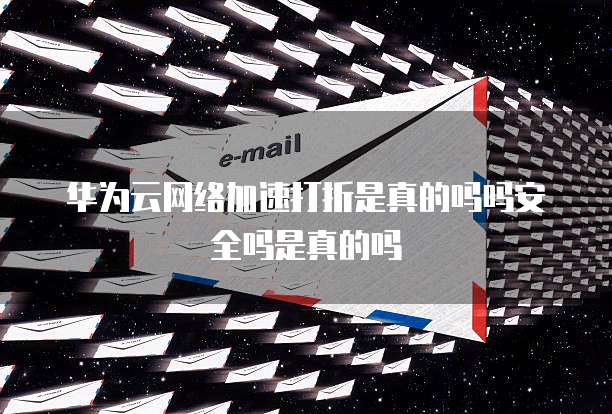 华为云网络加速打折是真的吗吗安全吗是真的吗