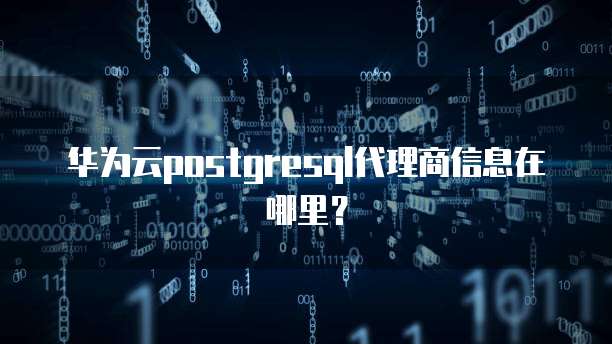 华为云postgresql代理商信息在哪里?