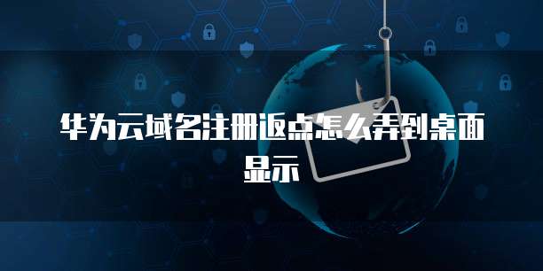 华为云域名注册返点怎么弄到桌面显示