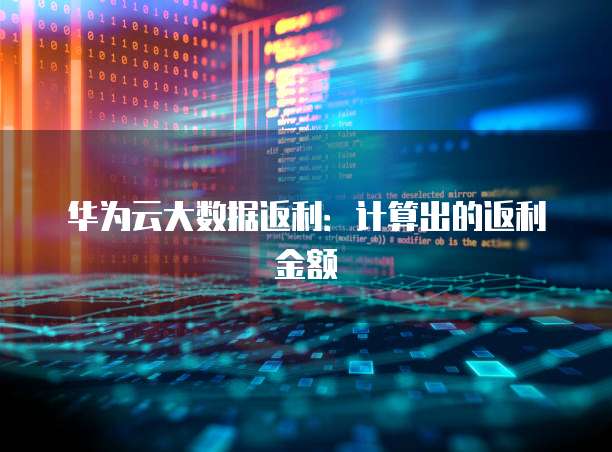 华为云大数据返利:计算出的返利金额