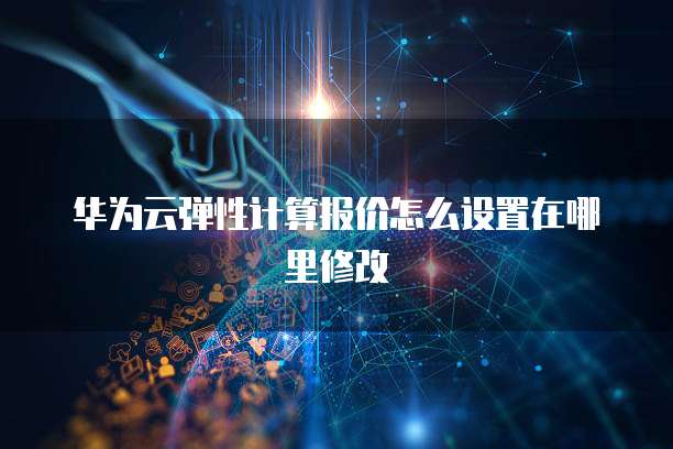 华为云弹性计算报价怎么设置在哪里修改
