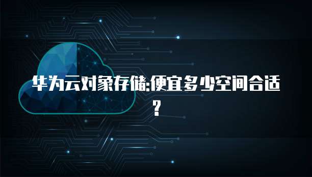 华为云对象存储:便宜多少空间合适?