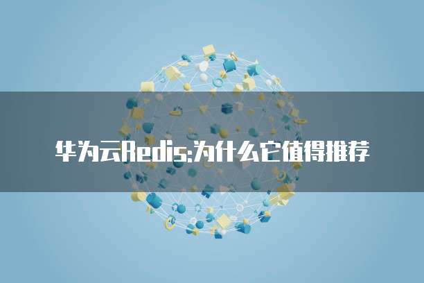 华为云Redis:为什么它值得推荐