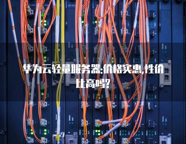 华为云轻量服务器:价格实惠,性价比高吗?