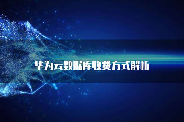 华为云数据库收费方式解析