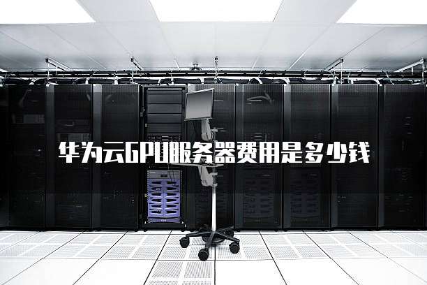 华为云GPU服务器费用是多少钱