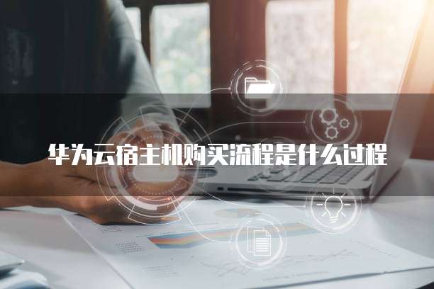 华为云宿主机购买流程是什么过程