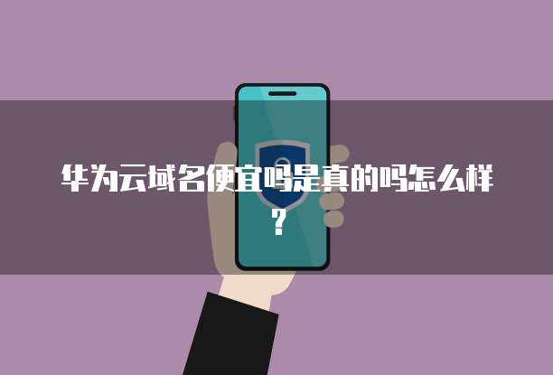 华为云域名便宜吗是真的吗怎么样?
