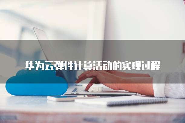 华为云弹性计算活动的实现过程