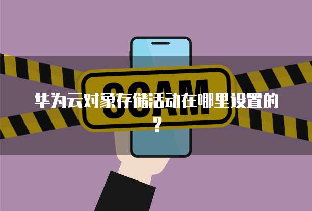 华为云对象存储活动在哪里设置的?