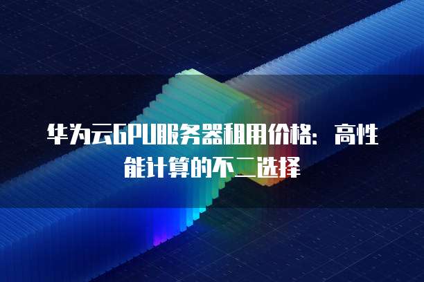 华为云GPU服务器租用价格:高性能计算的不二选择
