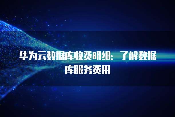 华为云数据库收费明细:了解数据库服务费用