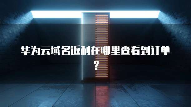 华为云域名返利在哪里查看到订单?