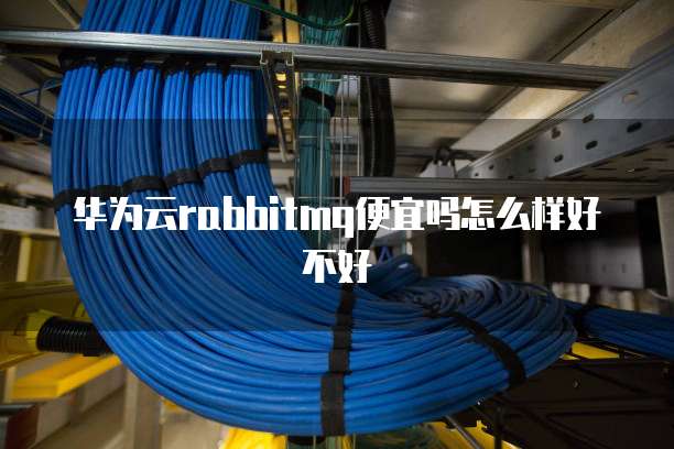 华为云rabbitmq便宜吗怎么样好不好
