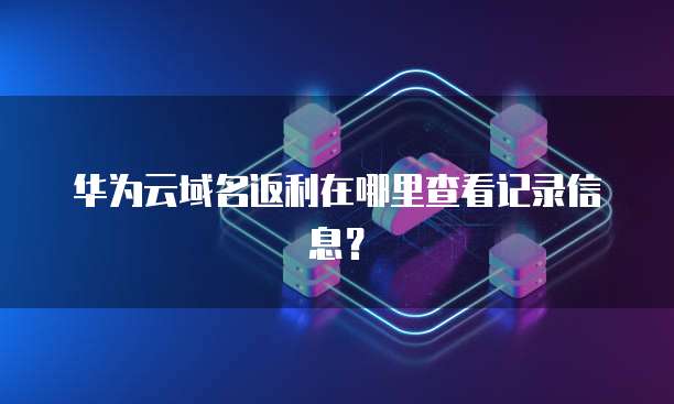 华为云域名返利在哪里查看记录信息?
