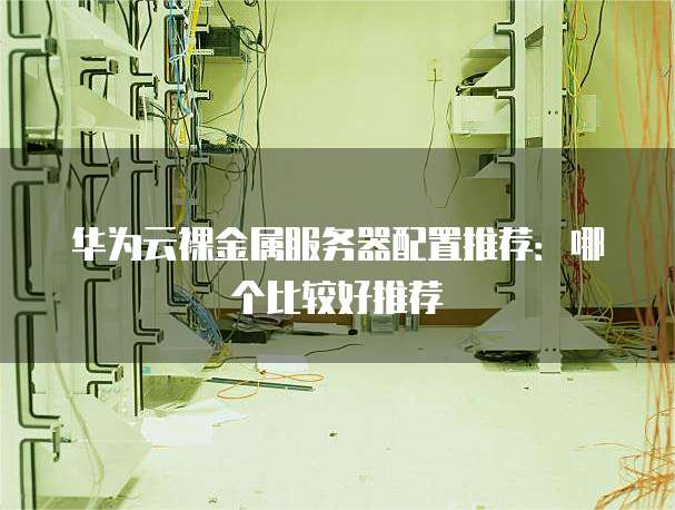 华为云裸金属服务器配置推荐:哪个比较好推荐