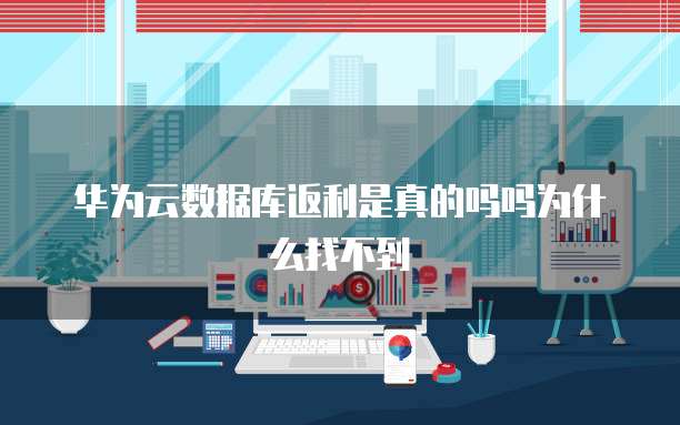 华为云数据库返利是真的吗吗为什么找不到
