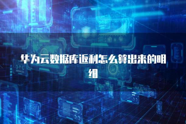 华为云数据库返利怎么算出来的明细