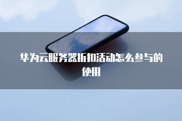 华为云服务器折扣活动怎么参与的使用