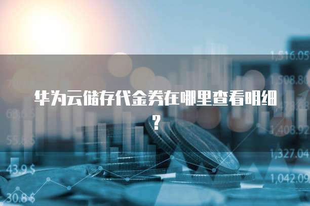 华为云储存代金券在哪里查看明细?