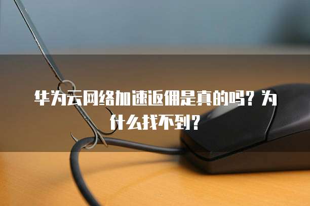 华为云网络加速返佣是真的吗?为什么找不到?