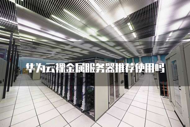 华为云裸金属服务器推荐使用吗