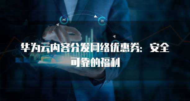 华为云内容分发网络优惠券:安全可靠的福利