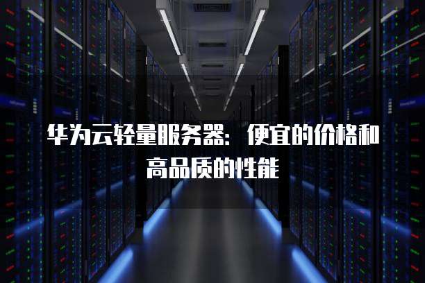 华为云轻量服务器：便宜的价格和高品质的性能