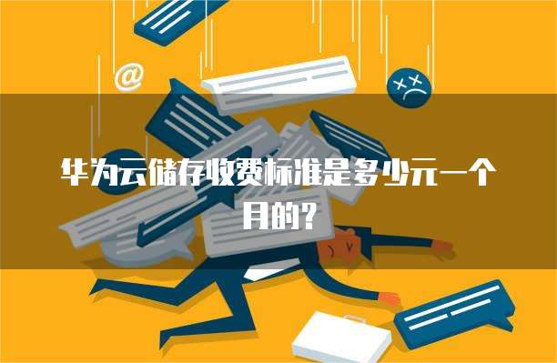 华为云储存收费标准是多少元一个月的?