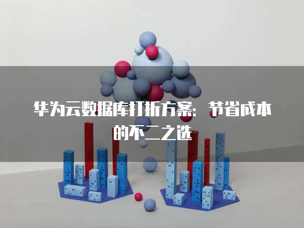 华为云数据库打折方案:节省成本的不二之选