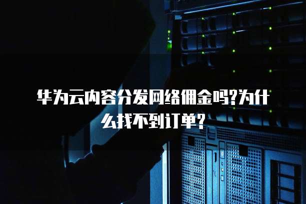 华为云内容分发网络佣金吗?为什么找不到订单?