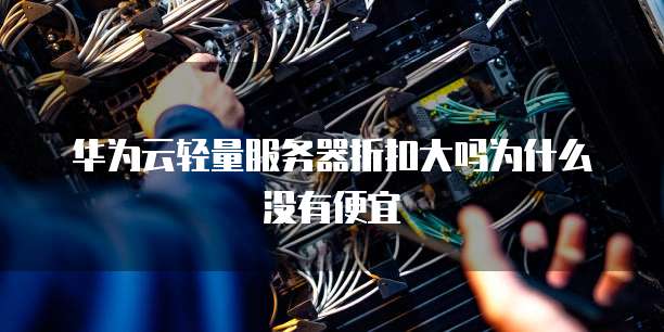 华为云轻量服务器折扣大吗为什么没有便宜