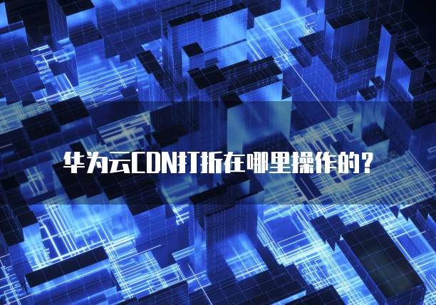 华为云CDN打折在哪里操作的?