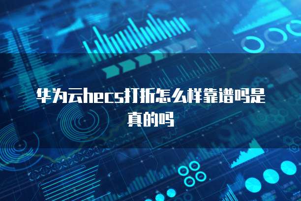 华为云hecs打折怎么样靠谱吗是真的吗