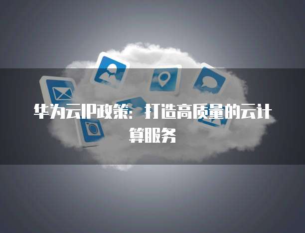 华为云IP政策:打造高质量的云计算服务